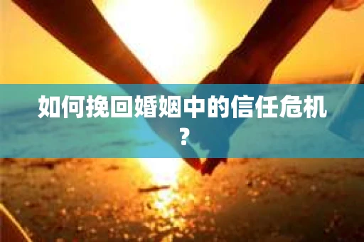 如何挽回婚姻中的信任危机？