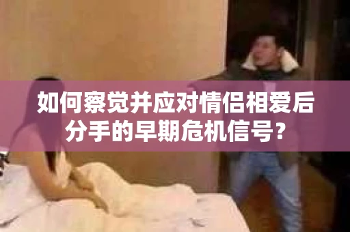 如何察觉并应对情侣相爱后分手的早期危机信号? 如何察觉并应对情侣相爱后分手的早期危机信号?