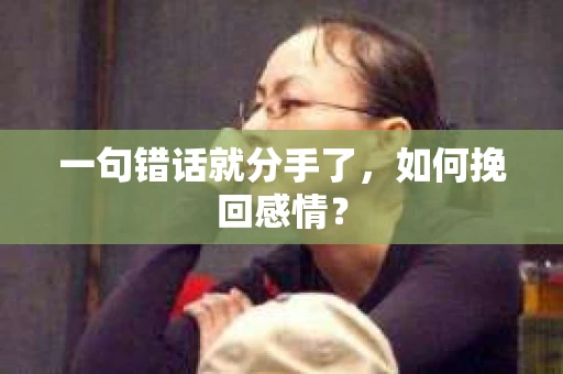 一句错话就分手了,如何挽回感情? 一句错话就分手了,如何挽回感情?