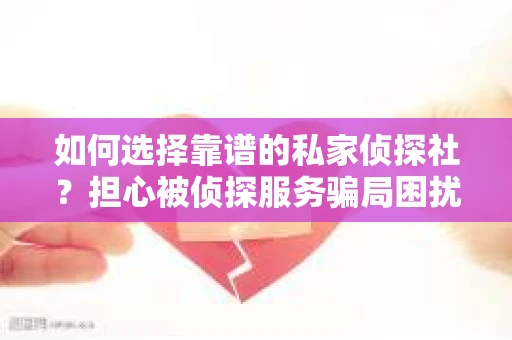 如何选择靠谱的私家侦探社？担心被侦探服务骗局困扰怎么办？