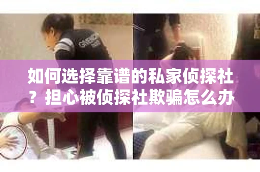 如何选择靠谱的私家侦探社?担心被侦探社欺骗怎么办? 如何选择靠谱的私家侦探社?担心被侦探社欺骗怎么办?