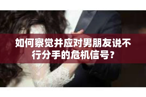 如何察觉并应对男朋友说不行分手的危机信号? 如何察觉并应对男朋友说不行分手的危机信号?