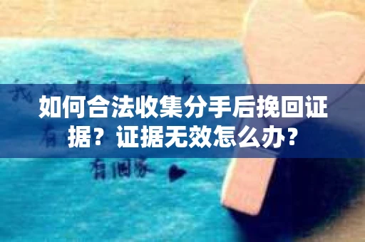 如何合法收集分手后挽回证据？证据无效怎么办？