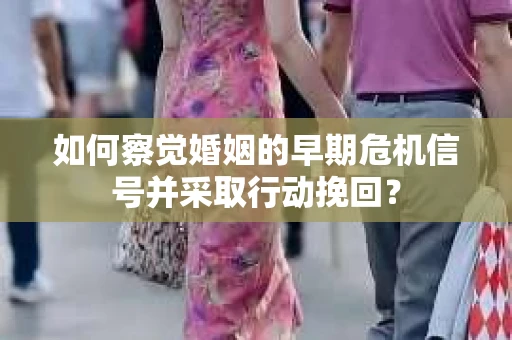 如何察觉婚姻的早期危机信号并采取行动挽回？