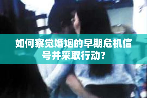 如何察觉婚姻的早期危机信号并采取行动？