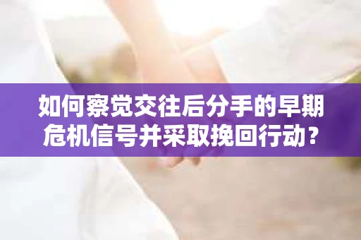 如何察觉交往后分手的早期危机信号并采取挽回行动？