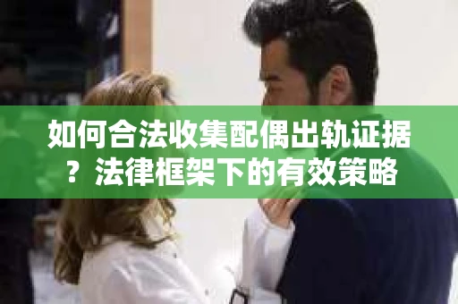 如何合法收集配偶出轨证据？法律框架下的有效策略