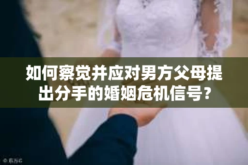如何察觉并应对男方父母提出分手的婚姻危机信号？
