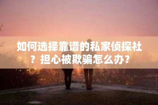 如何选择靠谱的私家侦探社?担心被欺骗怎么办? 如何选择靠谱的私家侦探社?担心被欺骗怎么办?