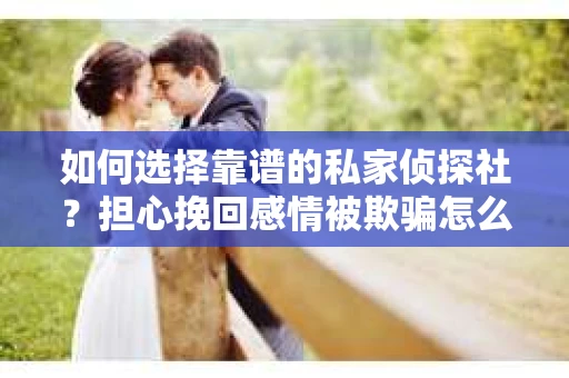 如何选择靠谱的私家侦探社?担心挽回感情被欺骗怎么办? 如何选择靠谱的私家侦探社?担心挽回感情被欺骗怎么办?