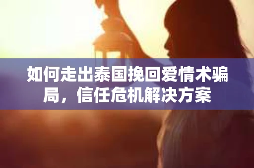 如何走出泰国挽回爱情术骗局，信任危机解决方案