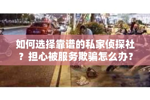 如何选择靠谱的私家侦探社？担心被服务欺骗怎么办？