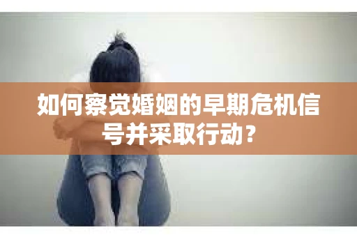 如何察觉婚姻的早期危机信号并采取行动？