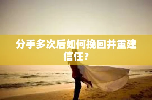 分手多次后如何挽回并重建信任？
