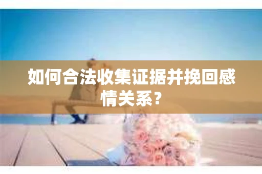 如何合法收集证据并挽回感情关系？
