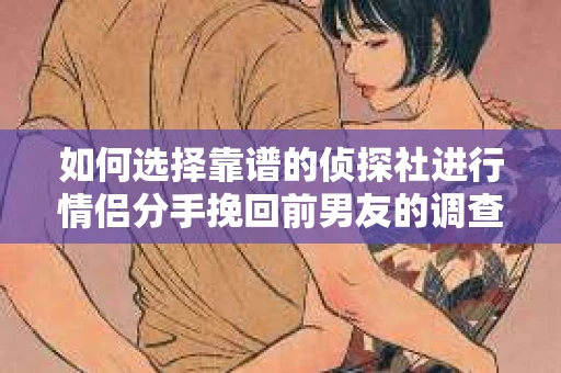 如何选择靠谱的侦探社进行情侣分手挽回前男友的调查？