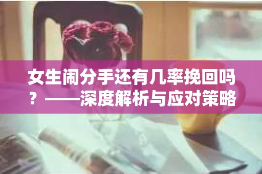 女生闹分手还有几率挽回吗？——深度解析与应对策略