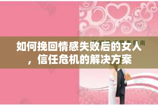 如何挽回情感失败后的女人,信任危机的解决方案 如何挽回情感失败后的女人,信任危机的解决方案