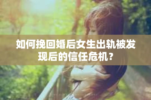 如何挽回婚后女生出轨被发现后的信任危机？