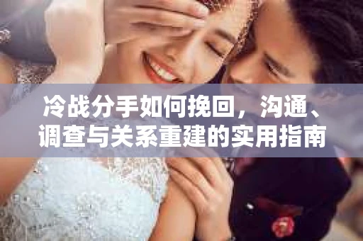 冷战分手如何挽回，沟通、调查与关系重建的实用指南