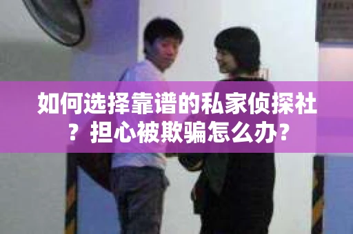 如何选择靠谱的私家侦探社？担心被欺骗怎么办？