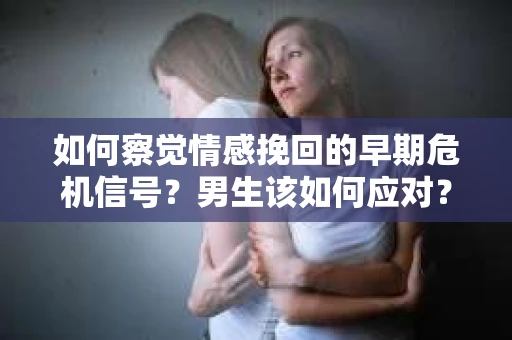如何察觉情感挽回的早期危机信号？男生该如何应对？