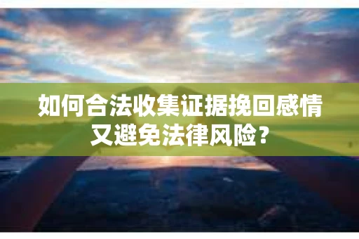 如何合法收集证据挽回感情又避免法律风险？