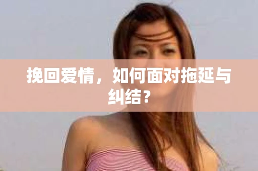 挽回爱情,如何面对拖延与纠结? 挽回爱情,如何面对拖延与纠结?