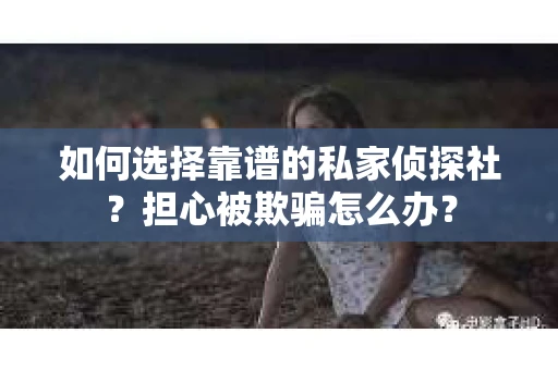 如何选择靠谱的私家侦探社?担心被欺骗怎么办? 如何选择靠谱的私家侦探社?担心被欺骗怎么办?