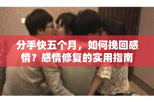 分手快五个月，如何挽回感情？感情修复的实用指南