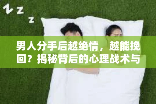 男人分手后越绝情，越能挽回？揭秘背后的心理战术与实际操作