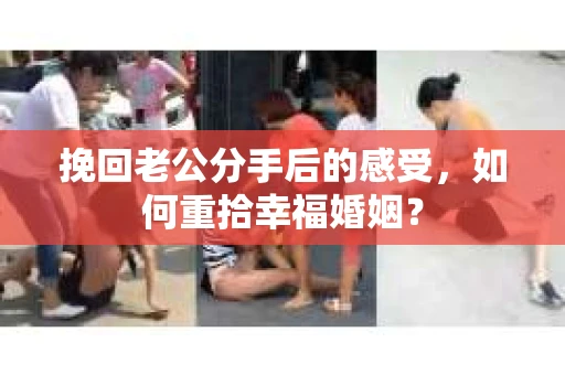 挽回老公分手后的感受，如何重拾幸福婚姻？