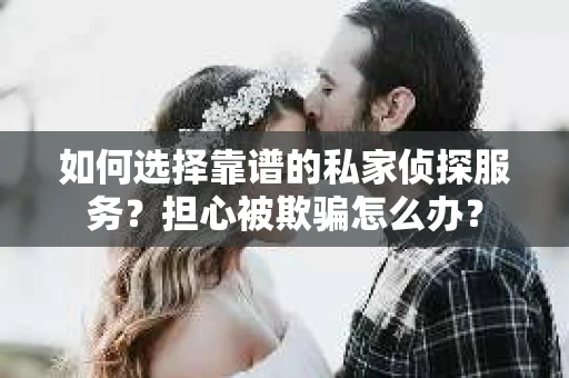 如何选择靠谱的私家侦探服务？担心被欺骗怎么办？