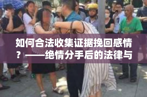 如何合法收集证据挽回感情？——绝情分手后的法律与取证策略