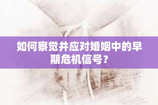 如何察觉并应对婚姻中的早期危机信号？