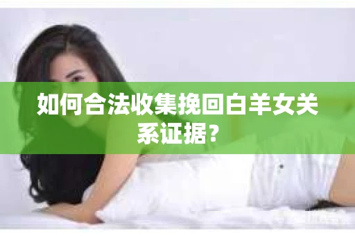 如何合法收集挽回白羊女关系证据? 如何合法收集挽回白羊女关系证据?