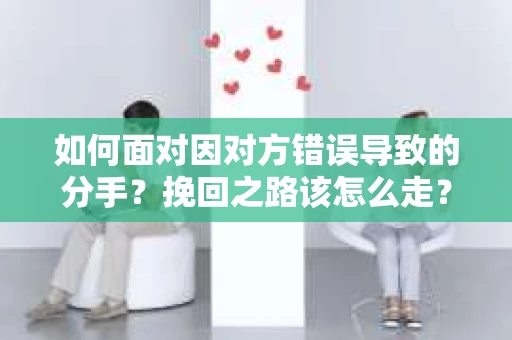 如何面对因对方错误导致的分手？挽回之路该怎么走？