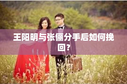 王阳明与张俪分手后如何挽回？