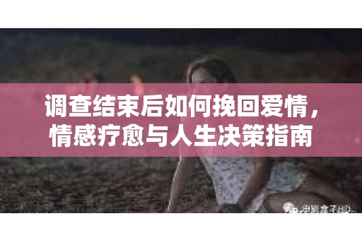 调查结束后如何挽回爱情，情感疗愈与人生决策指南
