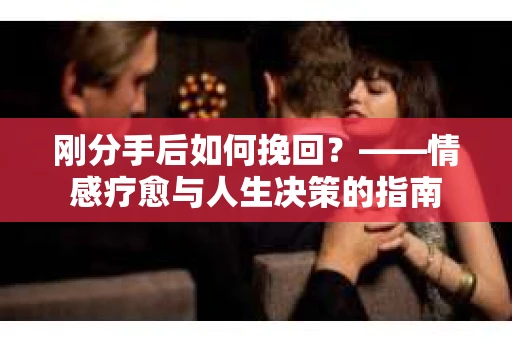刚分手后如何挽回？——情感疗愈与人生决策的指南