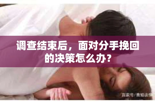 调查结束后，面对分手挽回的决策怎么办？