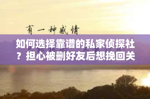 如何选择靠谱的私家侦探社？担心被删好友后想挽回关系怎么办？