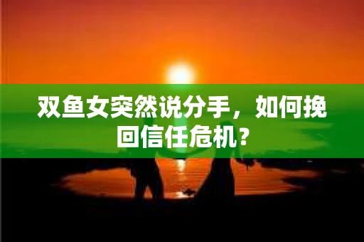 双鱼女突然说分手，如何挽回信任危机？