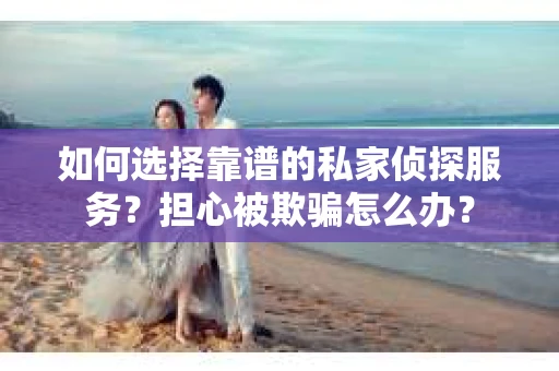 如何选择靠谱的私家侦探服务?担心被欺骗怎么办? 如何选择靠谱的私家侦探服务?担心被欺骗怎么办?