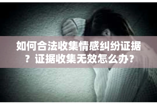 如何合法收集情感纠纷证据？证据收集无效怎么办？