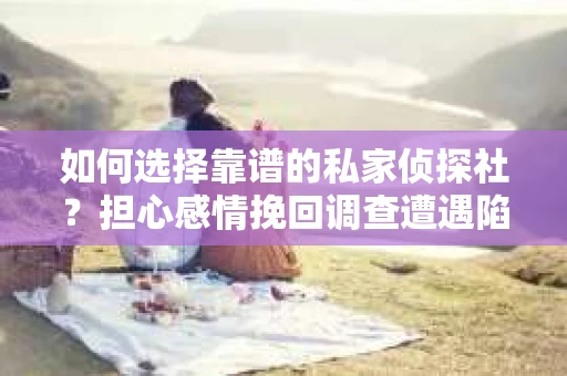 如何选择靠谱的私家侦探社？担心感情挽回调查遭遇陷阱怎么办？