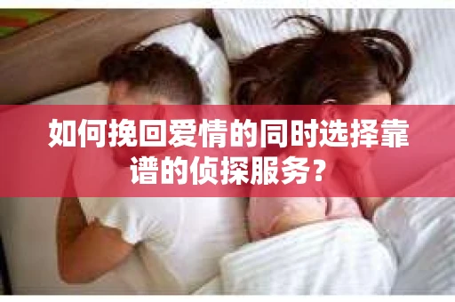 如何挽回爱情的同时选择靠谱的侦探服务？