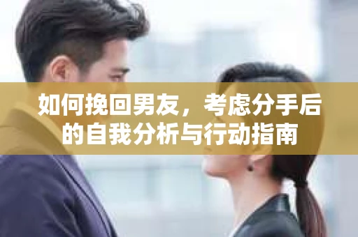 如何挽回男友,考虑分手后的自我分析与行动指南 如何挽回男友,考虑分手后的自我分析与行动指南