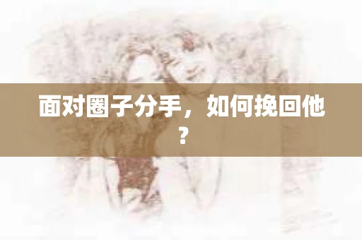 面对圈子分手,如何挽回他? 面对圈子分手,如何挽回他?