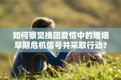 如何察觉挽回爱情中的婚姻早期危机信号并采取行动？